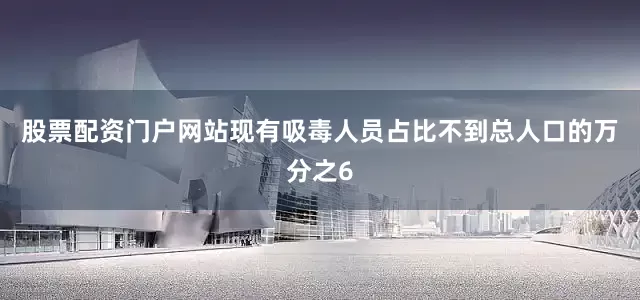 股票配资门户网站现有吸毒人员占比不到总人口的万分之6