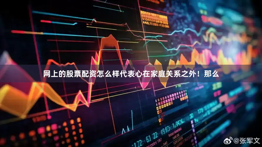 网上的股票配资怎么样代表心在家庭关系之外！那么