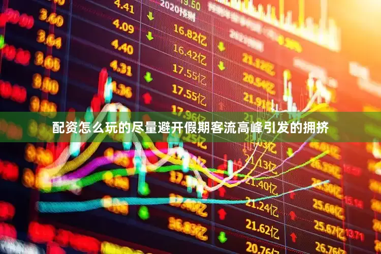 配资怎么玩的尽量避开假期客流高峰引发的拥挤