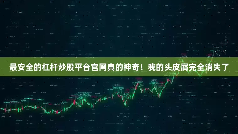 最安全的杠杆炒股平台官网真的神奇！我的头皮屑完全消失了
