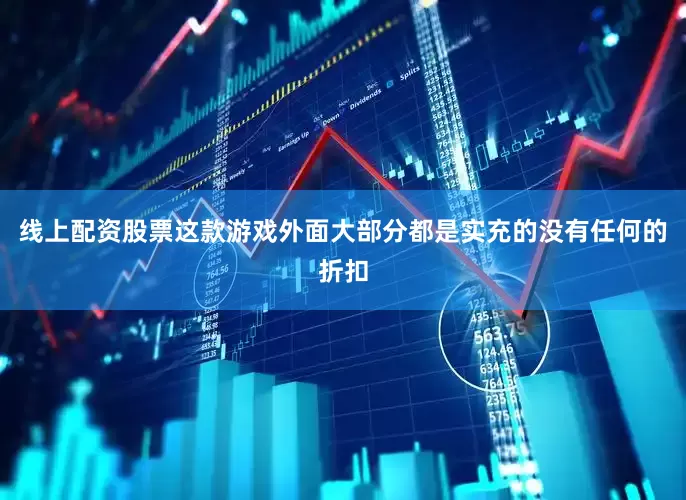 线上配资股票这款游戏外面大部分都是实充的没有任何的折扣