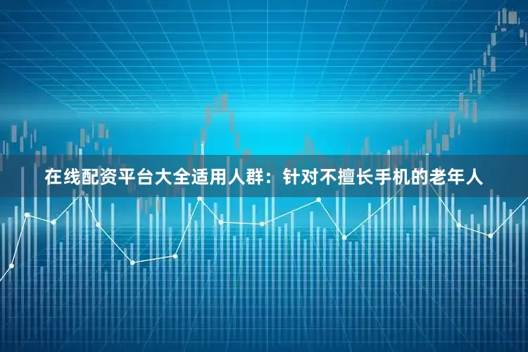 在线配资平台大全适用人群：针对不擅长手机的老年人