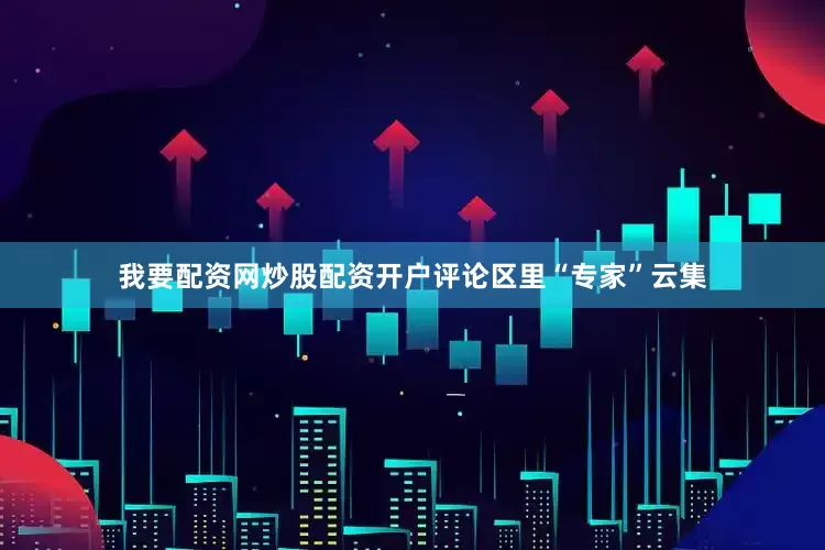 我要配资网炒股配资开户评论区里“专家”云集