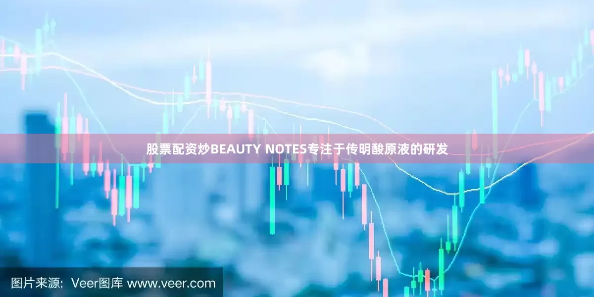 股票配资炒BEAUTY NOTES专注于传明酸原液的研发