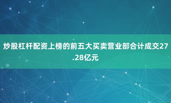 炒股杠杆配资上榜的前五大买卖营业部合计成交27.28亿元