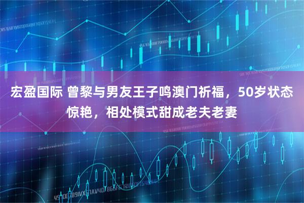 宏盈国际 曾黎与男友王子鸣澳门祈福，50岁状态惊艳，相处模式甜成老夫老妻