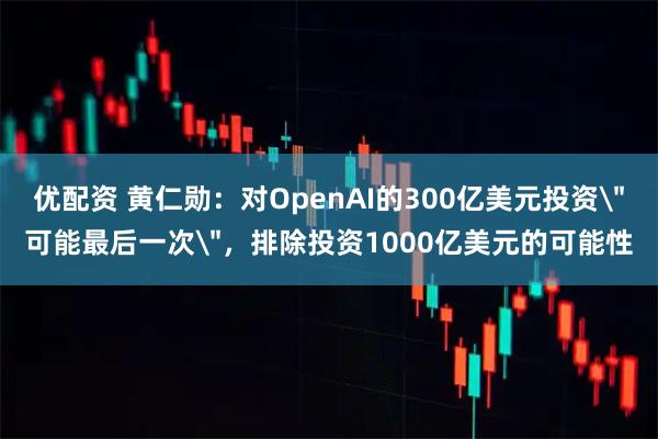 优配资 黄仁勋：对OpenAI的300亿美元投资