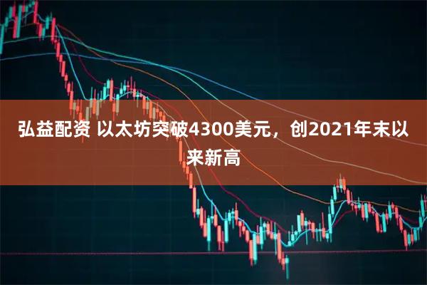 弘益配资 以太坊突破4300美元，创2021年末以来新高