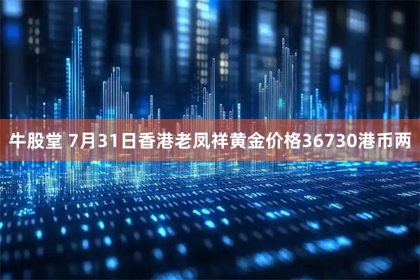 牛股堂 7月31日香港老凤祥黄金价格36730港币两