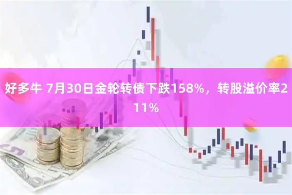 好多牛 7月30日金轮转债下跌158%,转股溢价率211%