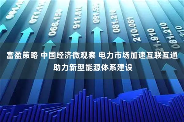 富盈策略 中国经济微观察 电力市场加速互联互通 助力新型能源体系建设