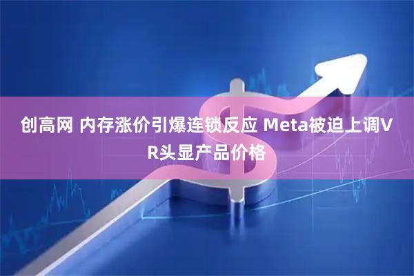 创高网 内存涨价引爆连锁反应 Meta被迫上调VR头显产品价格