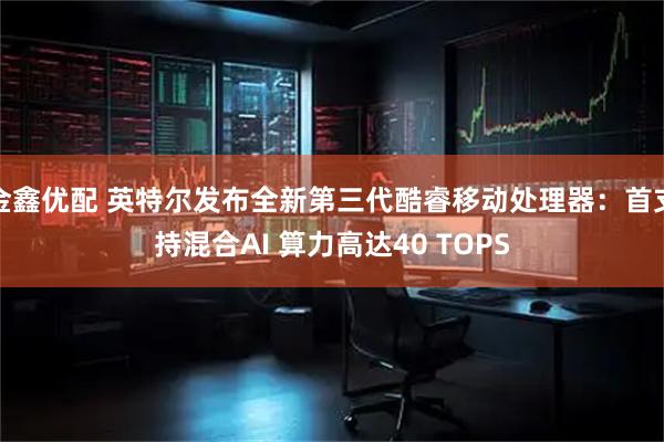 金鑫优配 英特尔发布全新第三代酷睿移动处理器：首支持混合AI 算力高达40 TOPS