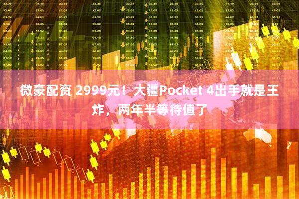 微豪配资 2999元！大疆Pocket 4出手就是王炸，两年半等待值了