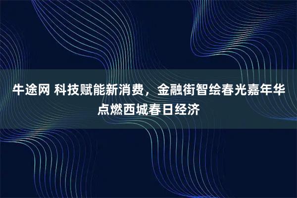 牛途网 科技赋能新消费，金融街智绘春光嘉年华点燃西城春日经济