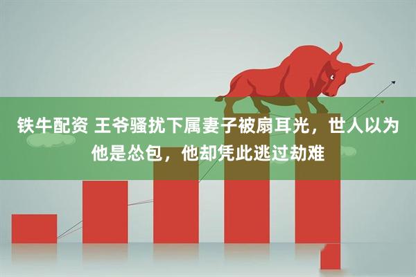 铁牛配资 王爷骚扰下属妻子被扇耳光，世人以为他是怂包，他却凭此逃过劫难