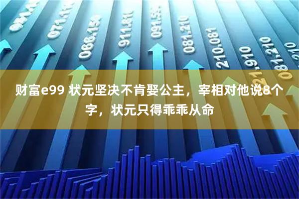 财富e99 状元坚决不肯娶公主，宰相对他说8个字，状元只得乖乖从命