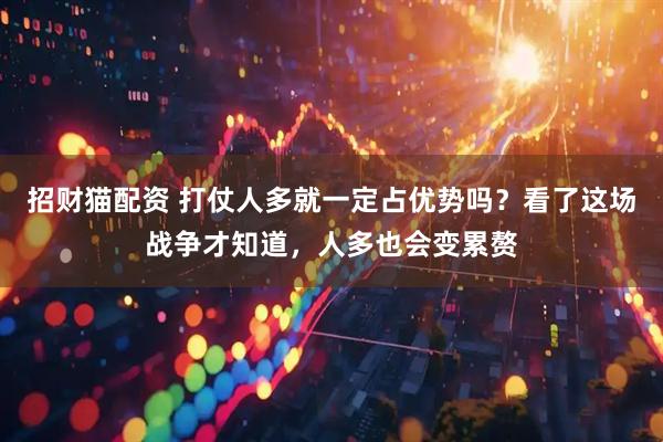 招财猫配资 打仗人多就一定占优势吗？看了这场战争才知道，人多也会变累赘