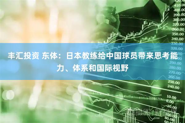 丰汇投资 东体：日本教练给中国球员带来思考能力、体系和国际视野