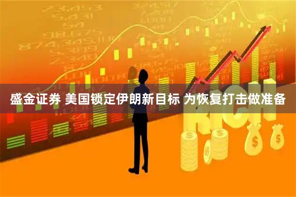 盛金证券 美国锁定伊朗新目标 为恢复打击做准备