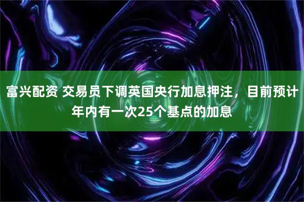 富兴配资 交易员下调英国央行加息押注，目前预计年内有一次25个基点的加息