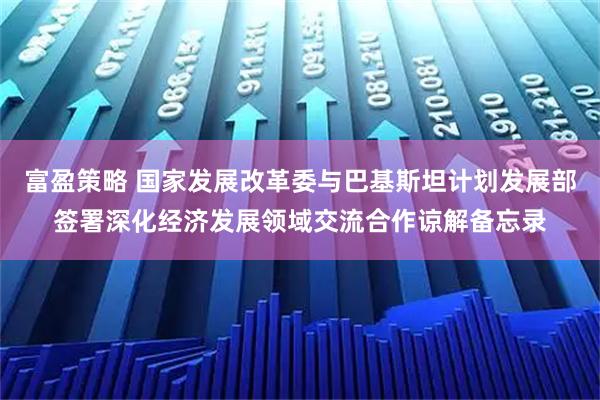 富盈策略 国家发展改革委与巴基斯坦计划发展部签署深化经济发展领域交流合作谅解备忘录