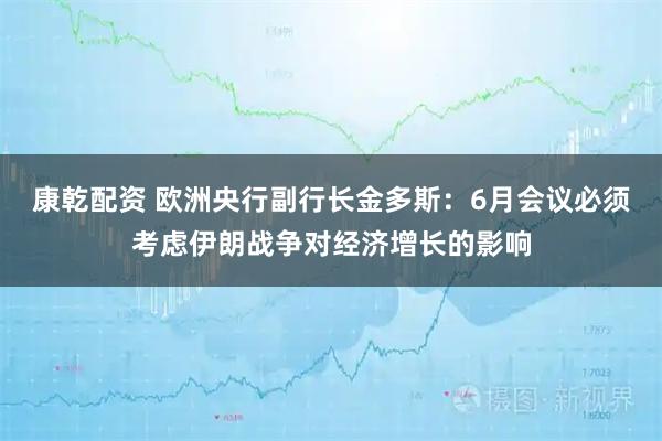 康乾配资 欧洲央行副行长金多斯：6月会议必须考虑伊朗战争对经济增长的影响