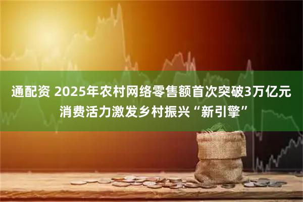通配资 2025年农村网络零售额首次突破3万亿元 消费活力激发乡村振兴“新引擎”