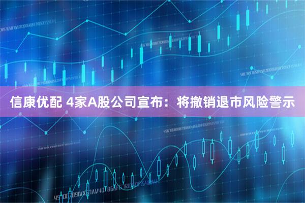 信康优配 4家A股公司宣布:将撤销退市风险警示