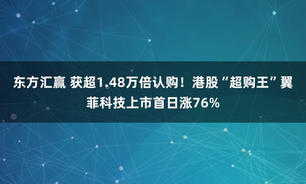 东方汇赢 获超1.48万倍认购!港股“超购王”翼菲科技上市首日涨76%