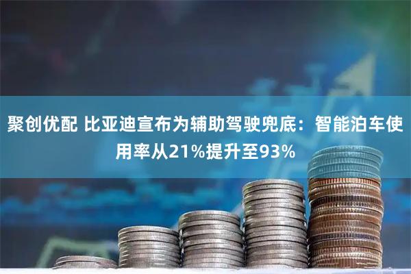 聚创优配 比亚迪宣布为辅助驾驶兜底：智能泊车使用率从21%提升至93%