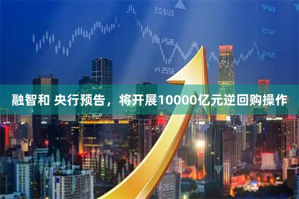 融智和 央行预告，将开展10000亿元逆回购操作