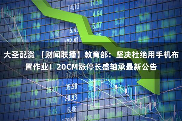 大圣配资 【财闻联播】教育部：坚决杜绝用手机布置作业！20CM涨停长盛轴承最新公告