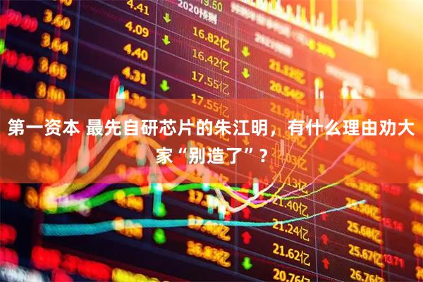 第一资本 最先自研芯片的朱江明，有什么理由劝大家“别造了”？
