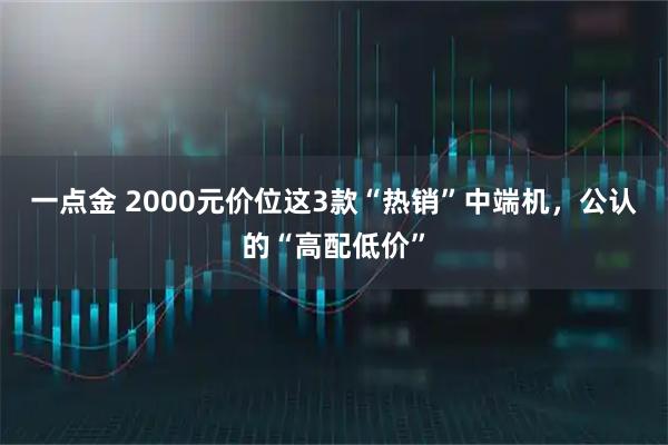 一点金 2000元价位这3款“热销”中端机，公认的“高配低价”