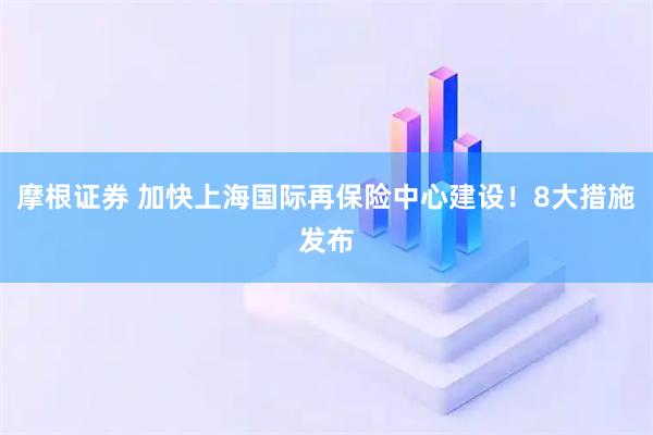 摩根证券 加快上海国际再保险中心建设!8大措施发布