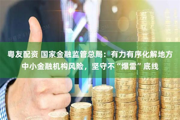 粤友配资 国家金融监管总局:有力有序化解地方中小金融机构风险,坚守不“爆雷”底线