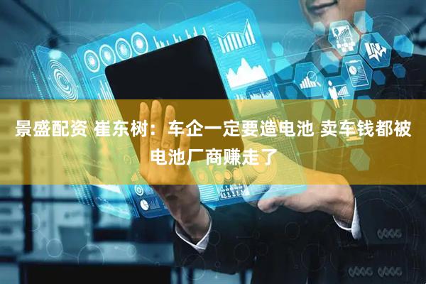 景盛配资 崔东树：车企一定要造电池 卖车钱都被电池厂商赚走了