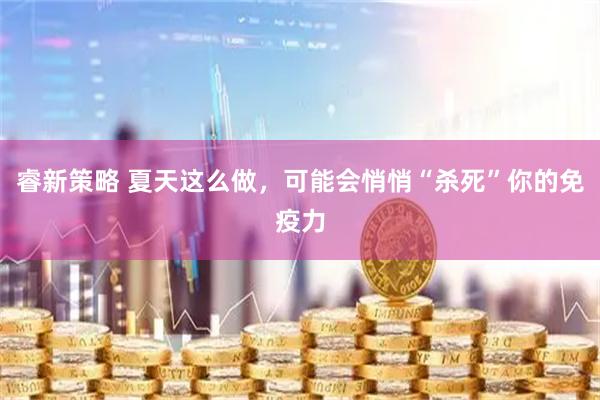 睿新策略 夏天这么做，可能会悄悄“杀死”你的免疫力