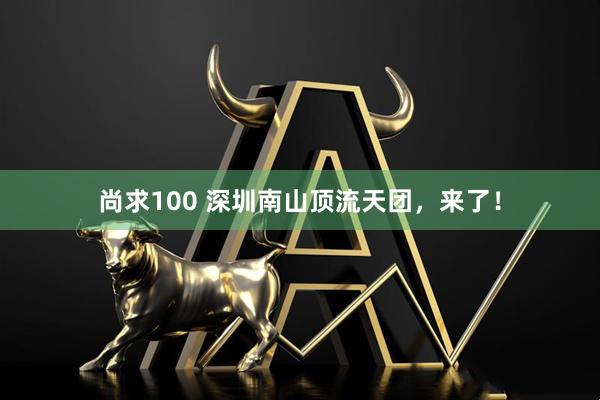 尚求100 深圳南山顶流天团，来了！