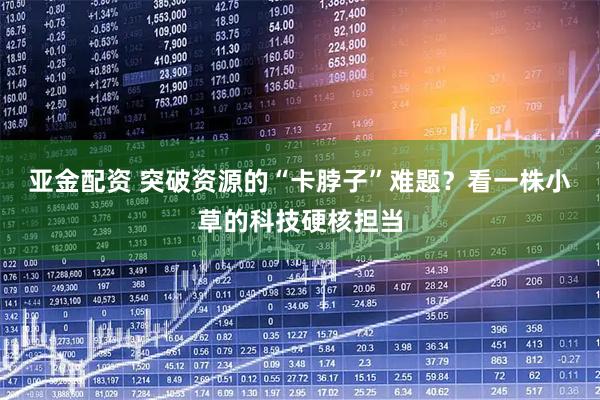 亚金配资 突破资源的“卡脖子”难题？看一株小草的科技硬核担当