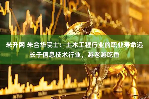 米升网 朱合华院士：土木工程行业的职业寿命远长于信息技术行业，越老越吃香