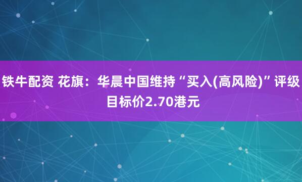 铁牛配资 花旗：华晨中国维持“买入(高风险)”评级 目标价2.70港元