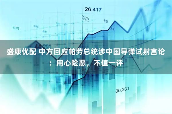 盛康优配 中方回应帕劳总统涉中国导弹试射言论：用心险恶，不值一评