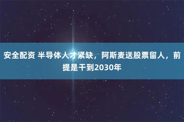 安全配资 半导体人才紧缺，阿斯麦送股票留人，前提是干到2030年