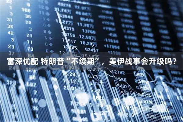 富深优配 特朗普“不续期”，美伊战事会升级吗？