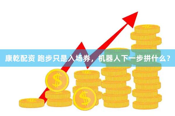 康乾配资 跑步只是入场券，机器人下一步拼什么？