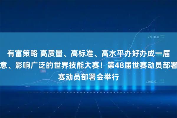 有富策略 高质量、高标准、高水平办好办成一届富有新意、影响广泛的世界技能大赛！第48届世赛动员部署会举行