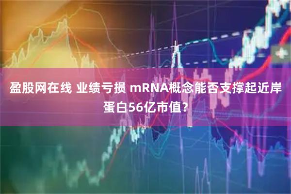 盈股网在线 业绩亏损 mRNA概念能否支撑起近岸蛋白56亿市值？