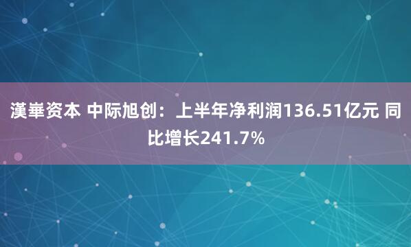 漢崋资本 中际旭创：上半年净利润136.51亿元 同比增长241.7%